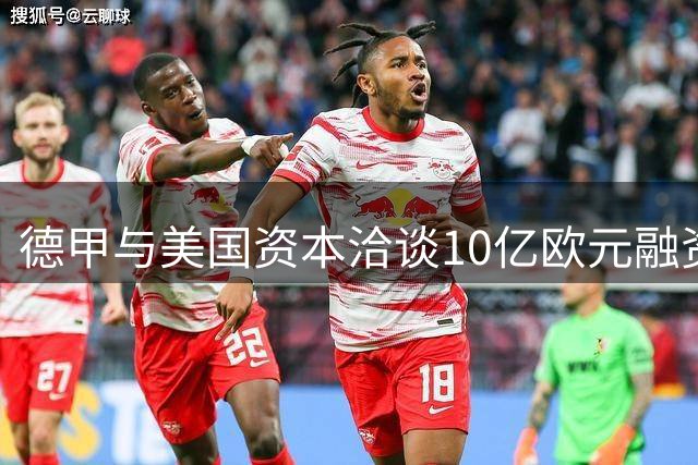德甲与美国资本洽谈10亿欧元融资，德国足球迎来关键抉择